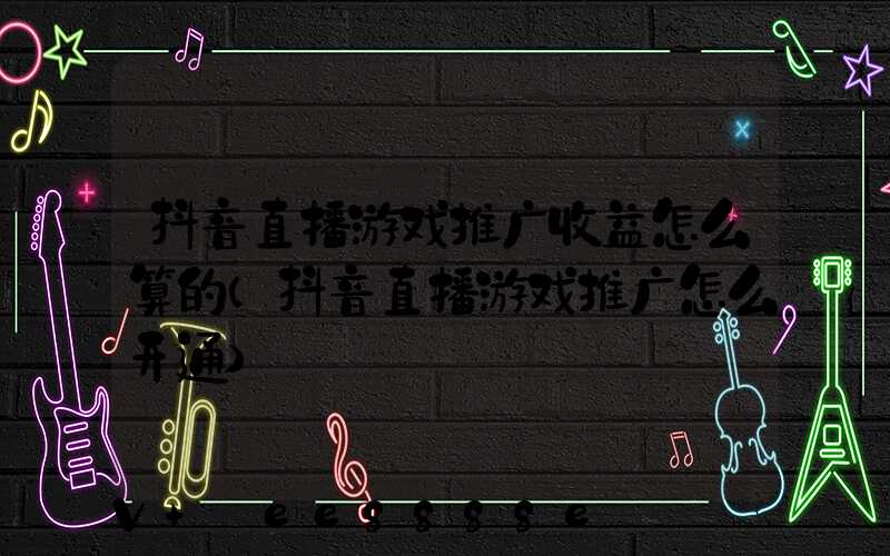 抖音直播游戏推广收益怎么算的(抖音直播游戏推广怎么开通)