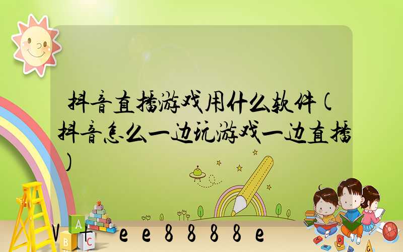 抖音直播游戏用什么软件(抖音怎么一边玩游戏一边直播)