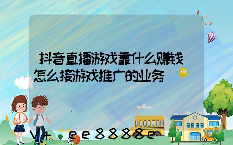 抖音直播游戏靠什么赚钱(怎么接游戏推广的业务)