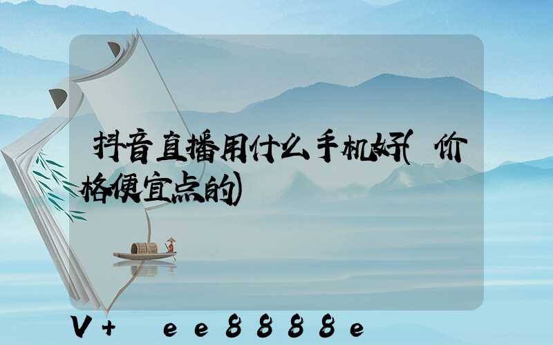 抖音直播用什么手机好(价格便宜点的)