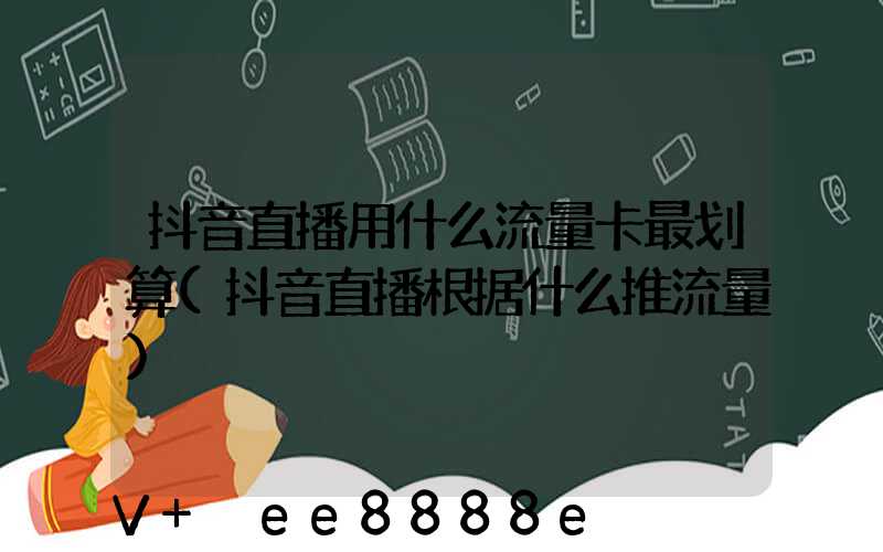 抖音直播用什么流量卡最划算(抖音直播根据什么推流量)