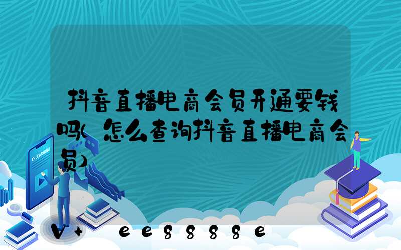 抖音直播电商会员开通要钱吗(怎么查询抖音直播电商会员)