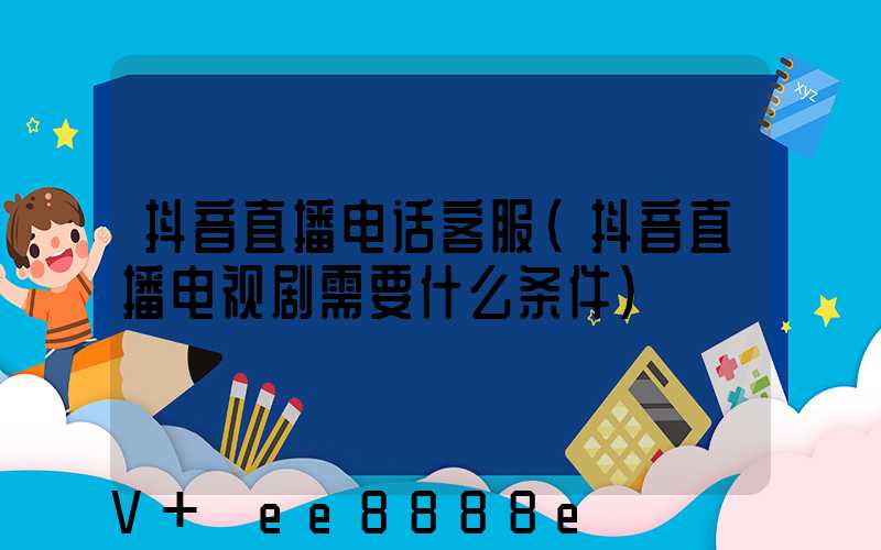 抖音直播电话客服(抖音直播电视剧需要什么条件)