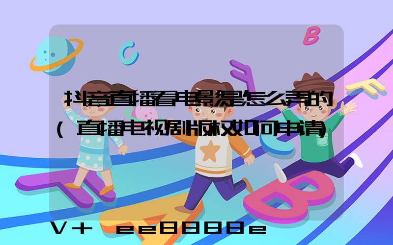 抖音直播看电影是怎么弄的(直播电视剧版权如何申请)