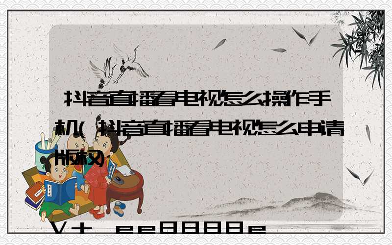 抖音直播看电视怎么操作手机(抖音直播看电视怎么申请版权)