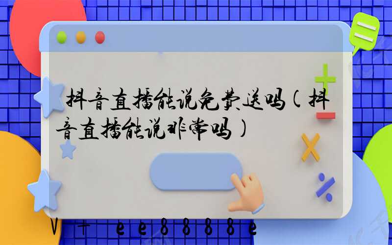 抖音直播能说免费送吗(抖音直播能说非常吗)