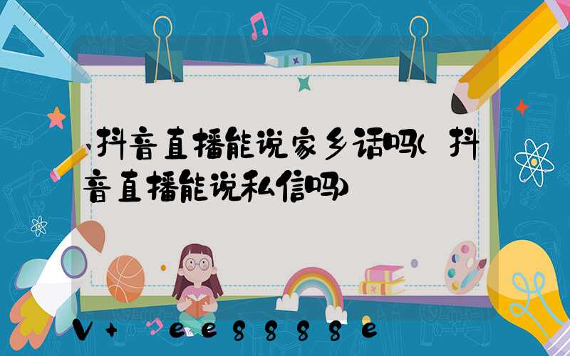 抖音直播能说家乡话吗(抖音直播能说私信吗)