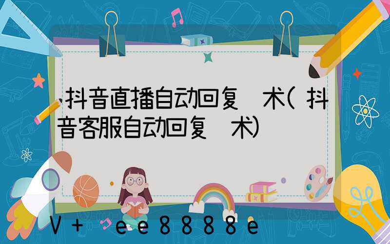 抖音直播自动回复话术(抖音客服自动回复话术)