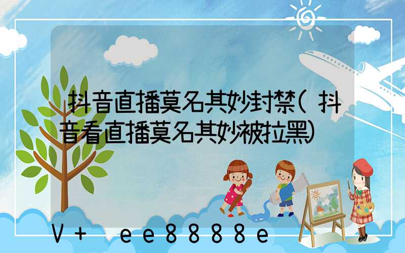 抖音直播莫名其妙封禁(抖音看直播莫名其妙被拉黑)