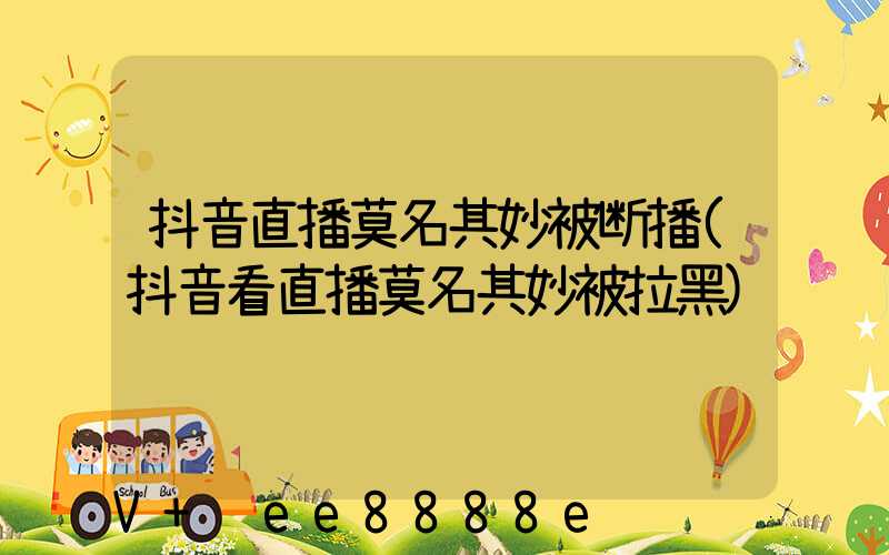 抖音直播莫名其妙被断播(抖音看直播莫名其妙被拉黑)