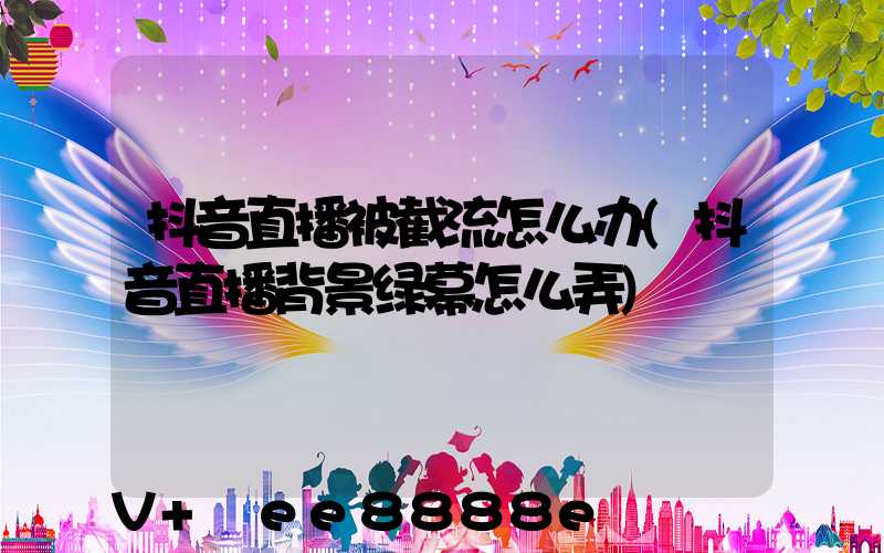 抖音直播被截流怎么办(抖音直播背景绿幕怎么弄)