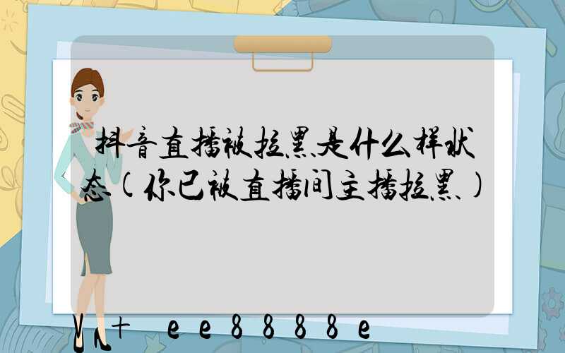 抖音直播被拉黑是什么样状态(你已被直播间主播拉黑)