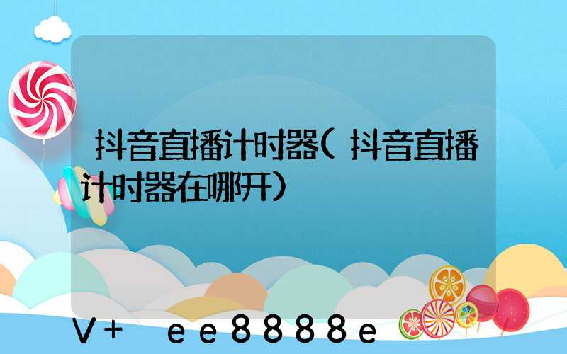 抖音直播计时器(抖音直播计时器在哪开)