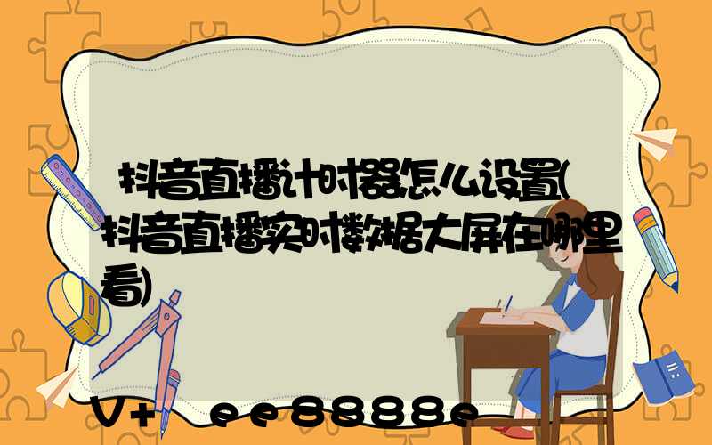 抖音直播计时器怎么设置(抖音直播实时数据大屏在哪里看)