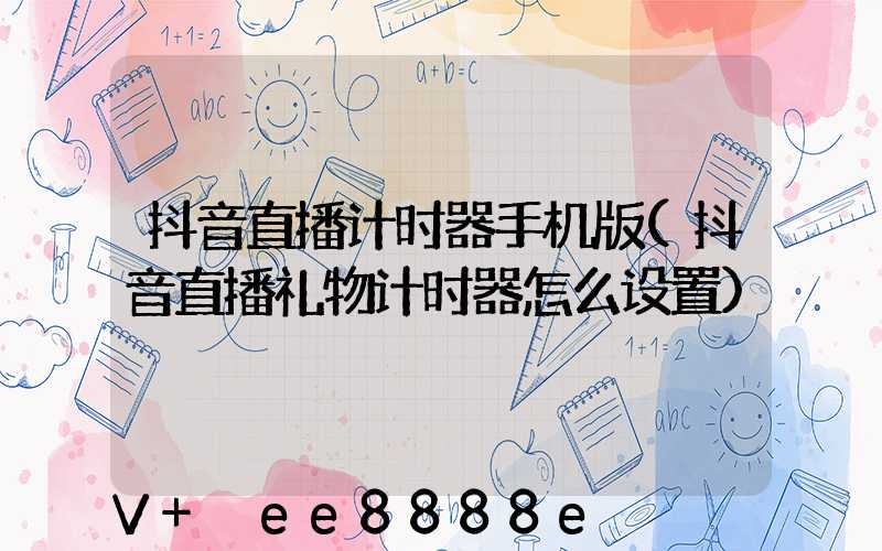 抖音直播计时器手机版(抖音直播礼物计时器怎么设置)