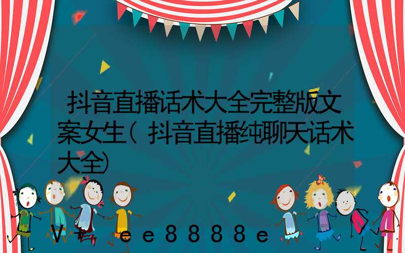 抖音直播话术大全完整版文案女生(抖音直播纯聊天话术大全)