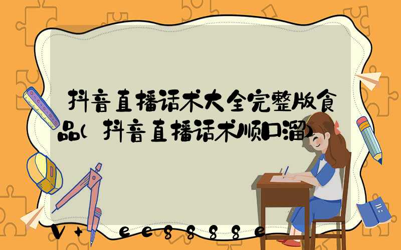 抖音直播话术大全完整版食品(抖音直播话术顺口溜)