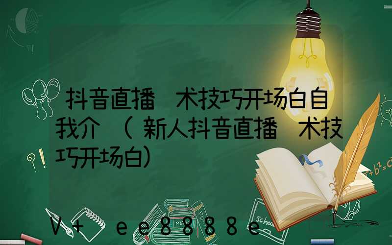 抖音直播话术技巧开场白自我介绍(新人抖音直播话术技巧开场白)