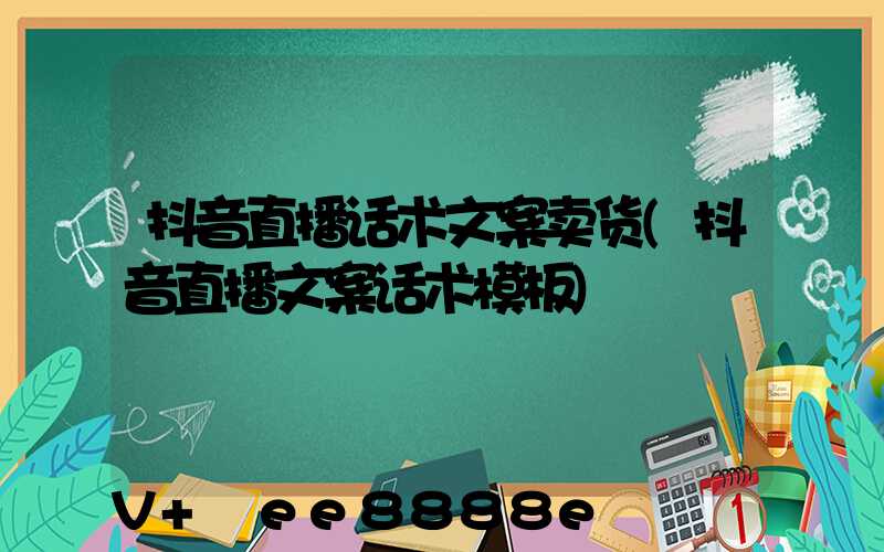 抖音直播话术文案卖货(抖音直播文案话术模板)