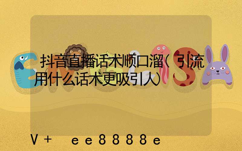 抖音直播话术顺口溜(引流用什么话术更吸引人)