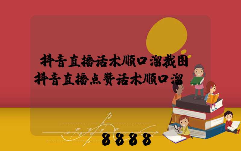 抖音直播话术顺口溜截图(抖音直播点赞话术顺口溜)