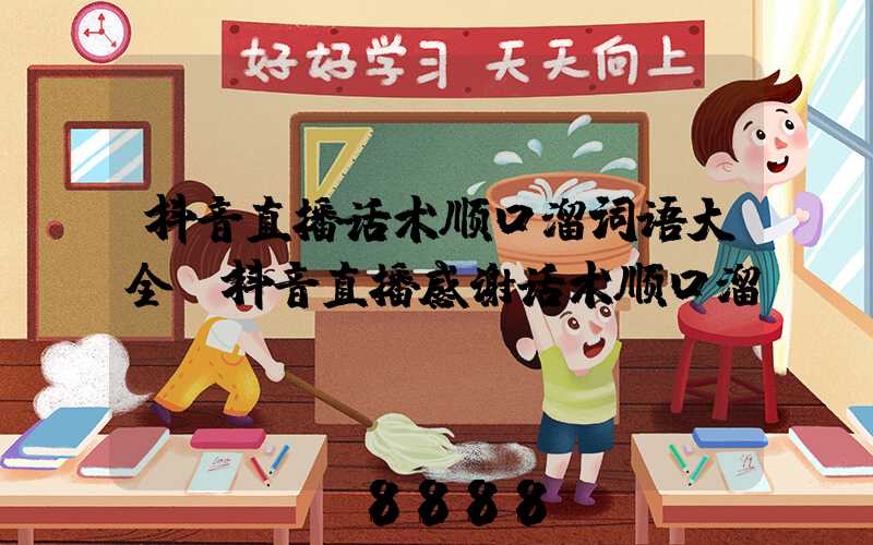 抖音直播话术顺口溜词语大全(抖音直播感谢话术顺口溜)