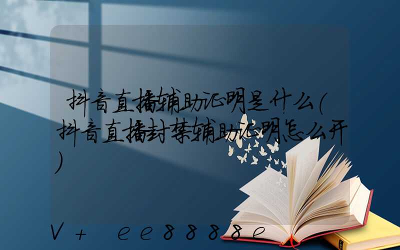 抖音直播辅助证明是什么(抖音直播封禁辅助证明怎么开)