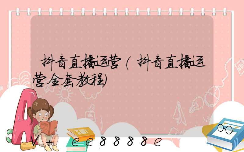 抖音直播运营(抖音直播运营全套教程)