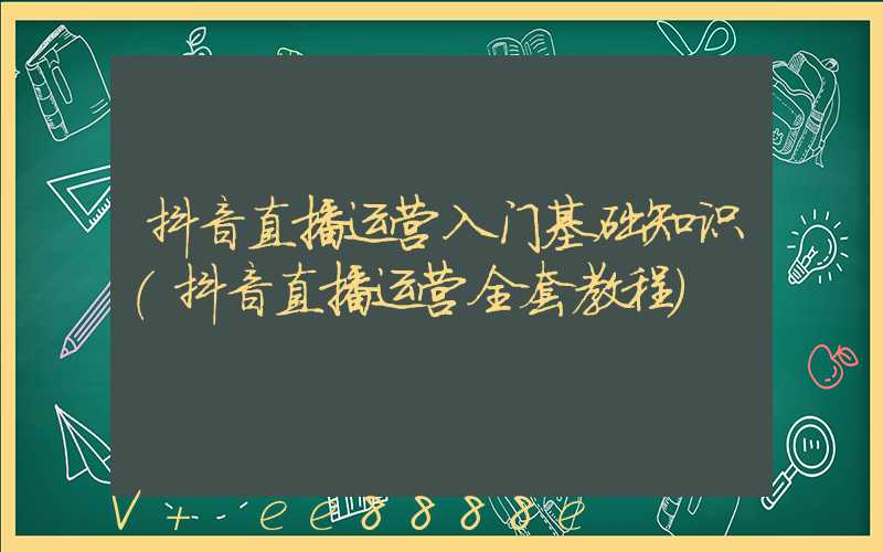 抖音直播运营入门基础知识(抖音直播运营全套教程)