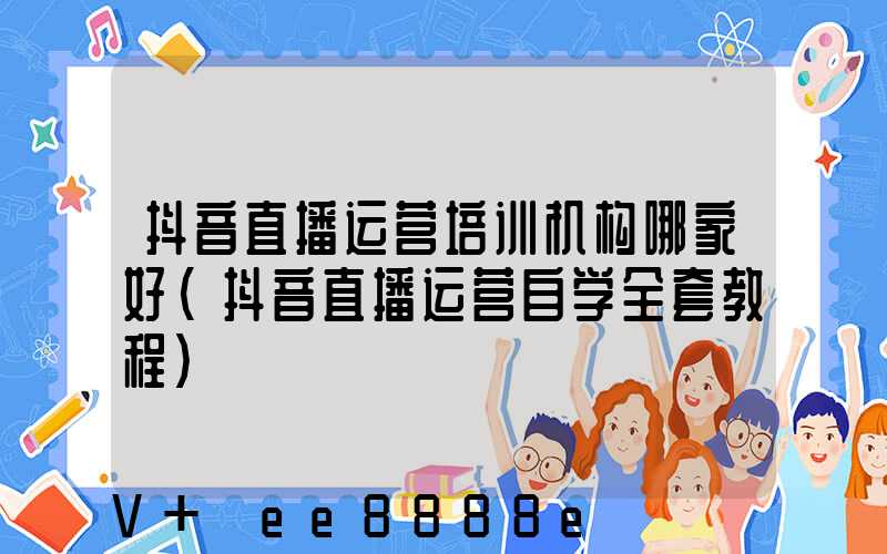 抖音直播运营培训机构哪家好(抖音直播运营自学全套教程)