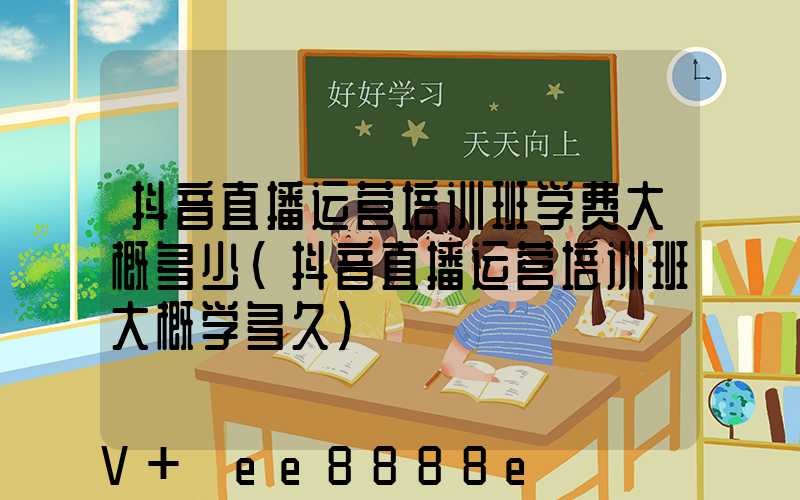 抖音直播运营培训班学费大概多少(抖音直播运营培训班大概学多久)