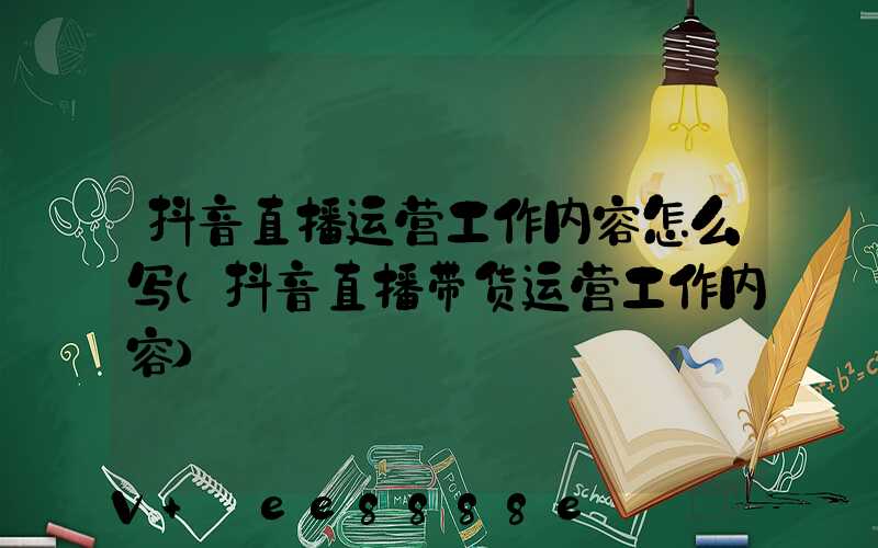 抖音直播运营工作内容怎么写(抖音直播带货运营工作内容)