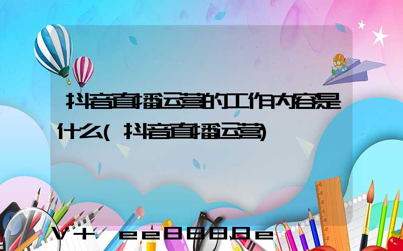 抖音直播运营的工作内容是什么(抖音直播运营)