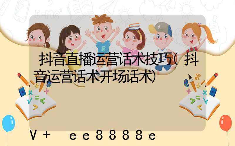 抖音直播运营话术技巧(抖音运营话术开场话术)