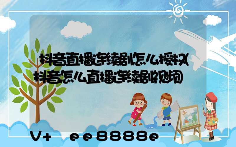 抖音直播连续剧怎么授权(抖音怎么直播连续剧视频)