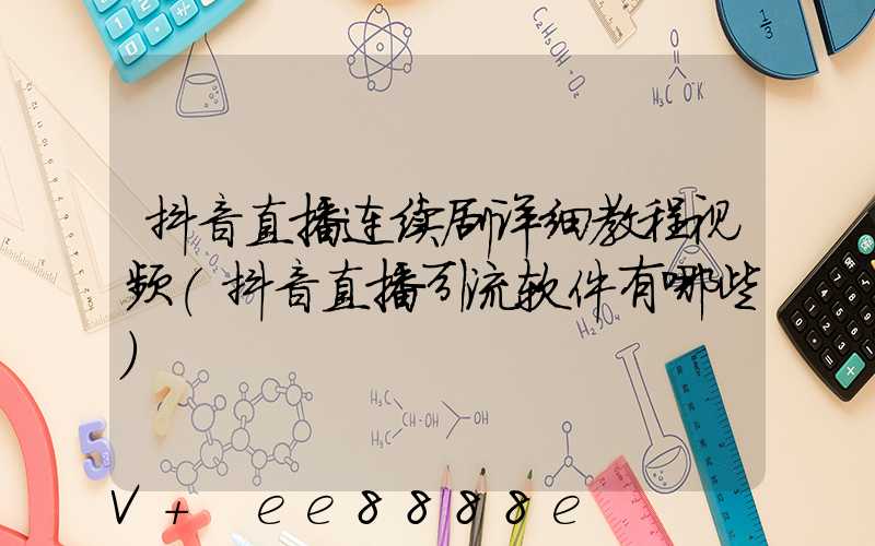 抖音直播连续剧详细教程视频(抖音直播引流软件有哪些)