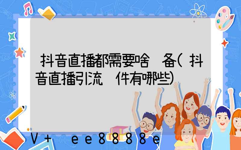 抖音直播都需要啥设备(抖音直播引流软件有哪些)