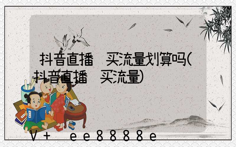 抖音直播间买流量划算吗(抖音直播间买流量)