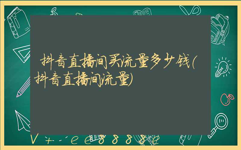 抖音直播间买流量多少钱(抖音直播间流量)