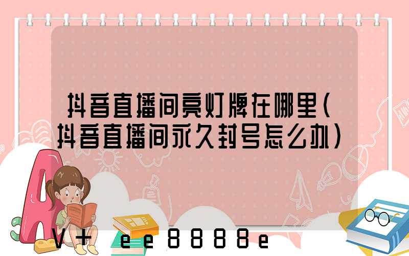 抖音直播间亮灯牌在哪里(抖音直播间永久封号怎么办)