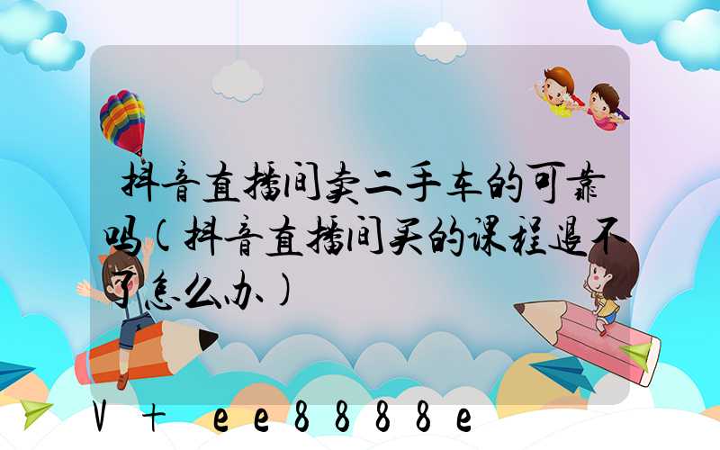 抖音直播间卖二手车的可靠吗(抖音直播间买的课程退不了怎么办)