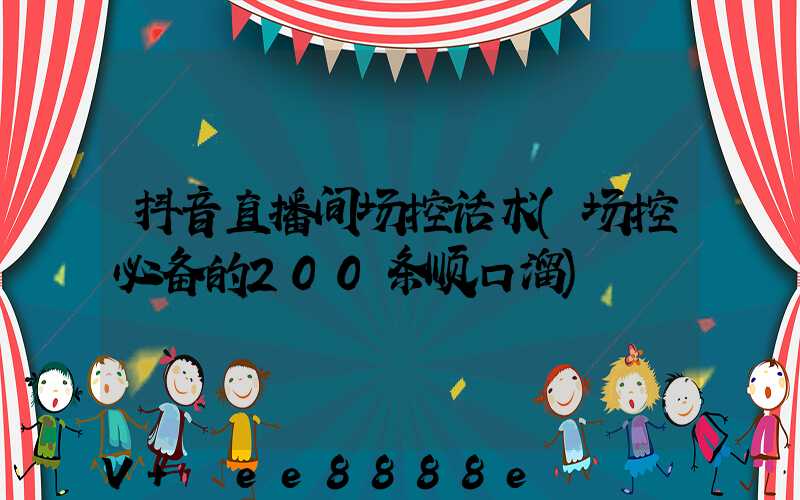 抖音直播间场控话术(场控必备的200条顺口溜)