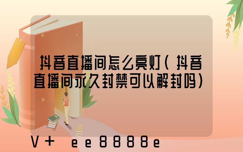 抖音直播间怎么亮灯(抖音直播间永久封禁可以解封吗)