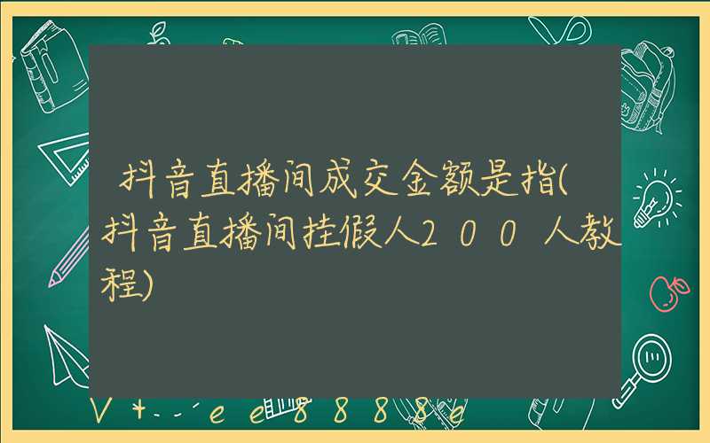 抖音直播间成交金额是指(抖音直播间挂假人200人教程)