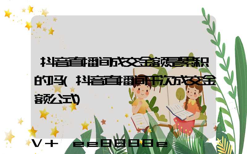 抖音直播间成交金额是累积的吗(抖音直播间千次成交金额公式)