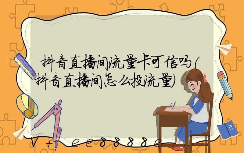 抖音直播间流量卡可信吗(抖音直播间怎么投流量)