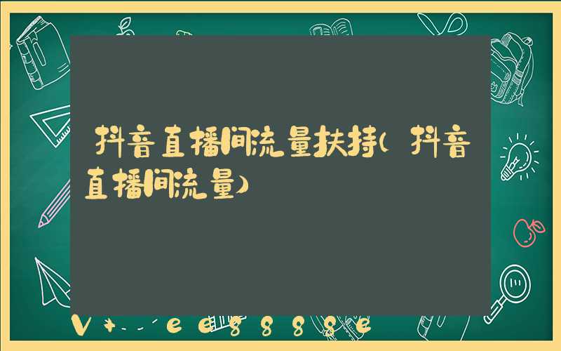 抖音直播间流量扶持(抖音直播间流量)
