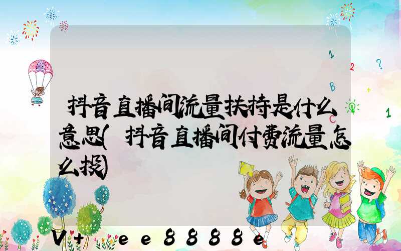 抖音直播间流量扶持是什么意思(抖音直播间付费流量怎么投)