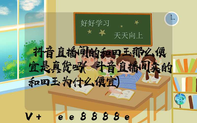 抖音直播间的和田玉那么便宜是真货吗(斗音直播间卖的和田玉为什么便宜)