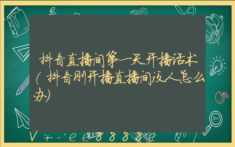 抖音直播间第一天开播话术(抖音刚开播直播间没人怎么办)